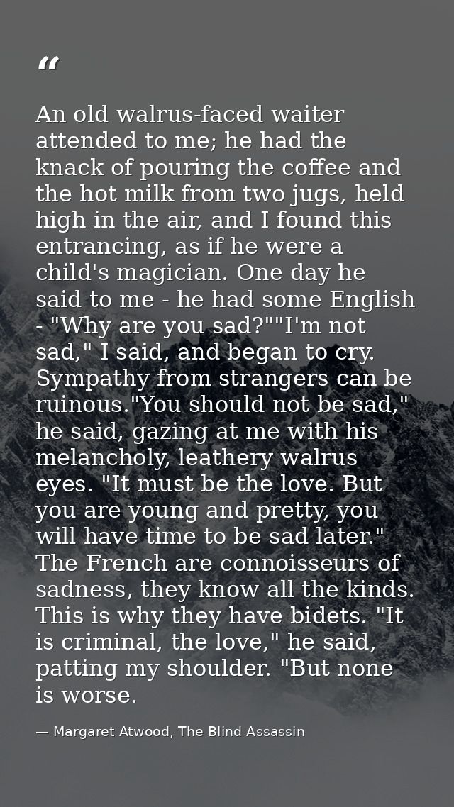 An old walrus-faced waiter attended to me; he had the knack of pouring the coffee and the hot milk from two jugs, held h — Margaret Atwood, The Blind Assassin