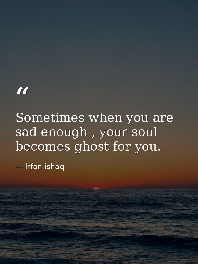 Sometimes when you are sad enough , your soul becomes ghost for you. — Irfan ishaq