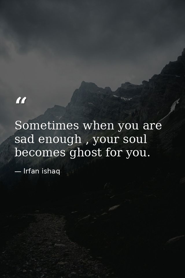 Sometimes when you are sad enough , your soul becomes ghost for you. — Irfan ishaq