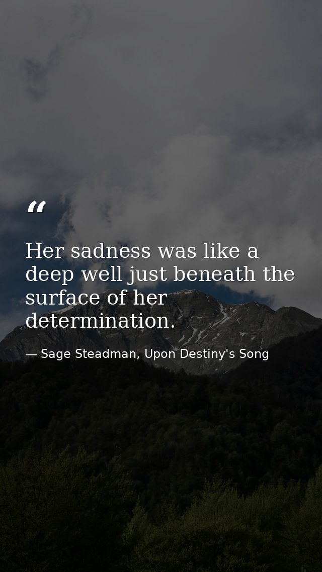 Her sadness was like a deep well just beneath the surface of her determination. — Sage Steadman, Upon Destiny's Song