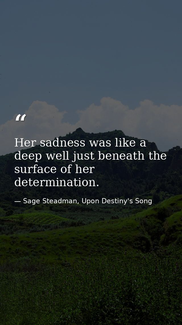 Her sadness was like a deep well just beneath the surface of her determination. — Sage Steadman, Upon Destiny's Song