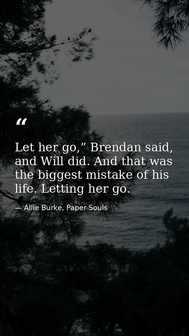 Let her go,” Brendan said, and Will did. And that was the biggest mistake of his life. Letting her go. — Allie Burke, Paper Souls