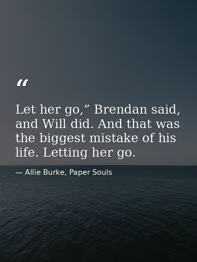 Let her go,” Brendan said, and Will did. And that was the biggest mistake of his life. Letting her go. — Allie Burke, Paper Souls