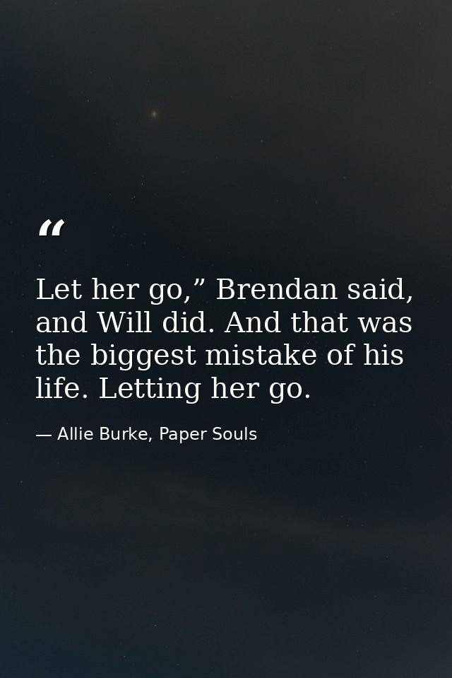 Let her go,” Brendan said, and Will did. And that was the biggest mistake of his life. Letting her go. — Allie Burke, Paper Souls