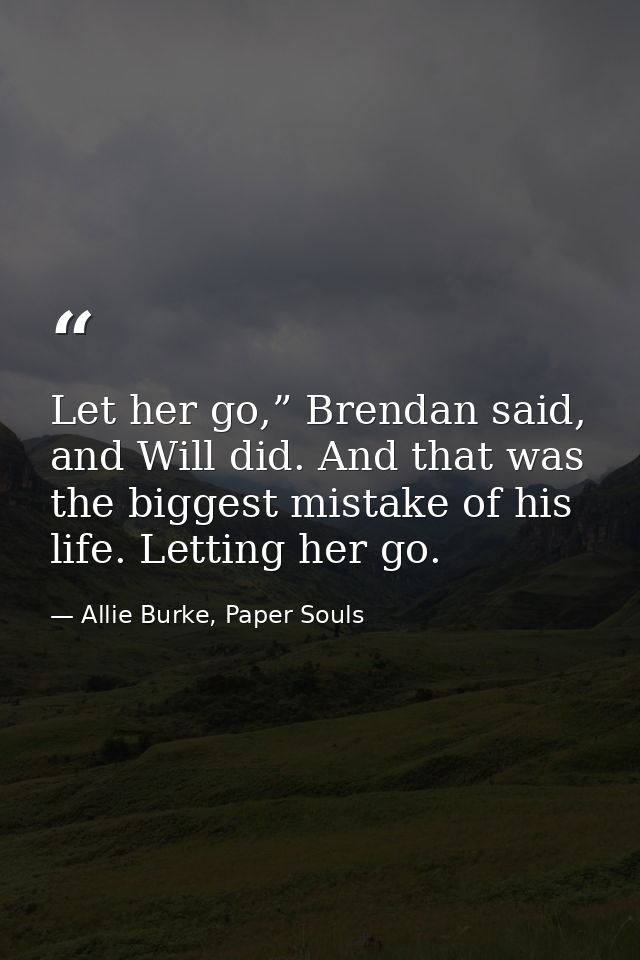 Let her go,” Brendan said, and Will did. And that was the biggest mistake of his life. Letting her go. — Allie Burke, Paper Souls