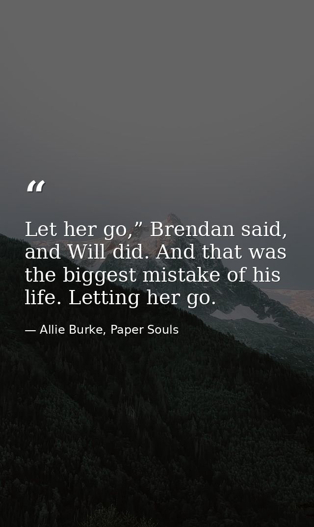 Let her go,” Brendan said, and Will did. And that was the biggest mistake of his life. Letting her go. — Allie Burke, Paper Souls
