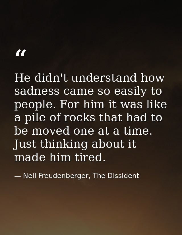 He didn't understand how sadness came so easily to people. For him it was like a pile of rocks that had to be moved one  — Nell Freudenberger, The Dissident