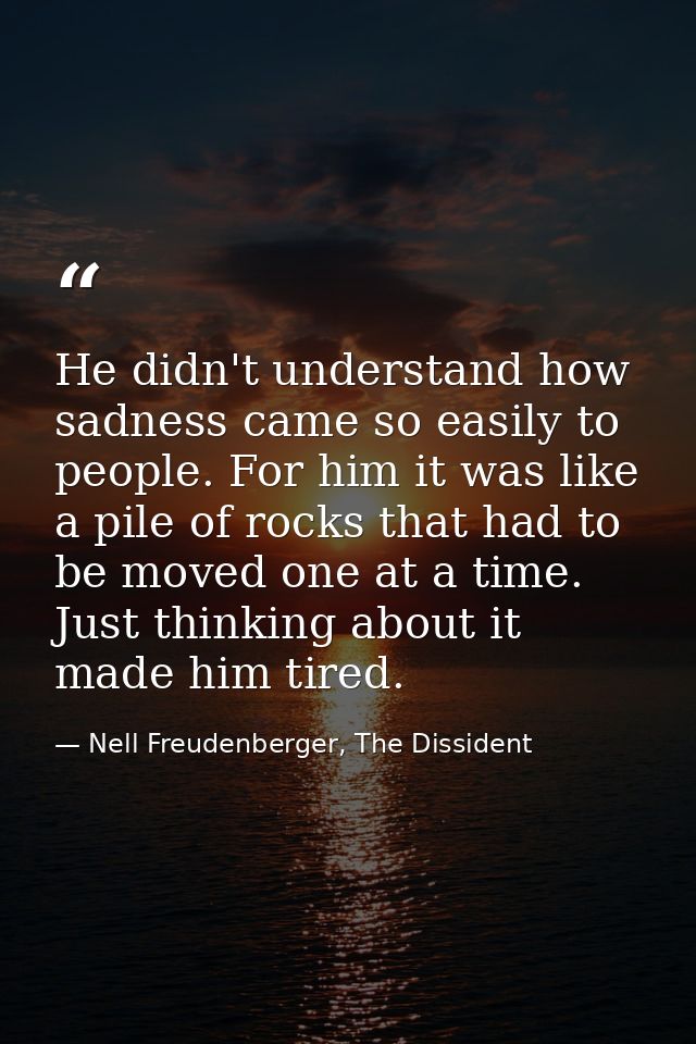 He didn't understand how sadness came so easily to people. For him it was like a pile of rocks that had to be moved one  — Nell Freudenberger, The Dissident