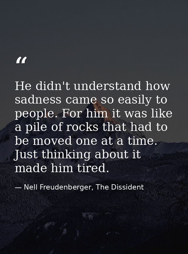 He didn't understand how sadness came so easily to people. For him it was like a pile of rocks that had to be moved one  — Nell Freudenberger, The Dissident
