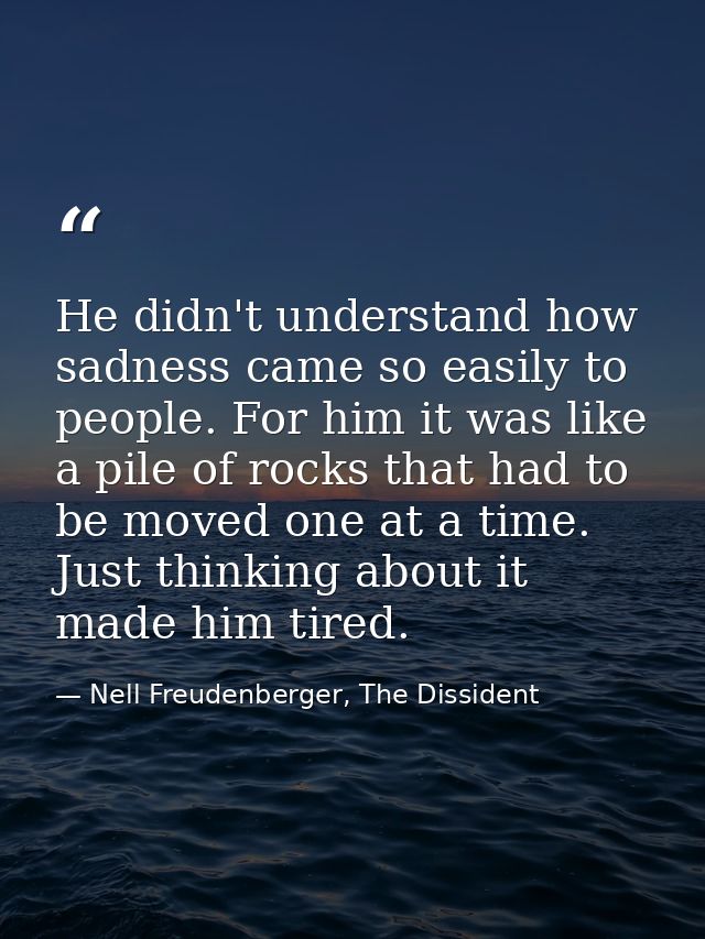 He didn't understand how sadness came so easily to people. For him it was like a pile of rocks that had to be moved one  — Nell Freudenberger, The Dissident