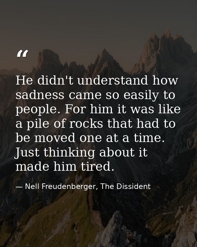 He didn't understand how sadness came so easily to people. For him it was like a pile of rocks that had to be moved one  — Nell Freudenberger, The Dissident