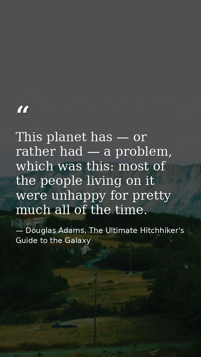 This planet has — or rather had — a problem, which was this: most of the people living on it were unhappy for pretty muc — Douglas Adams, The Ultimate Hitchhiker's Guide to the Galaxy
