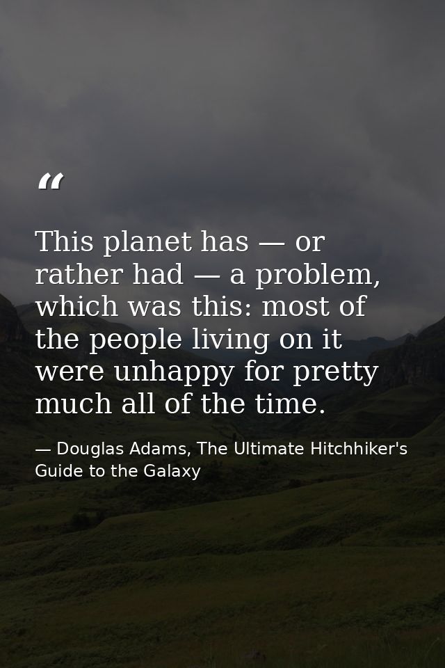 This planet has — or rather had — a problem, which was this: most of the people living on it were unhappy for pretty muc — Douglas Adams, The Ultimate Hitchhiker's Guide to the Galaxy