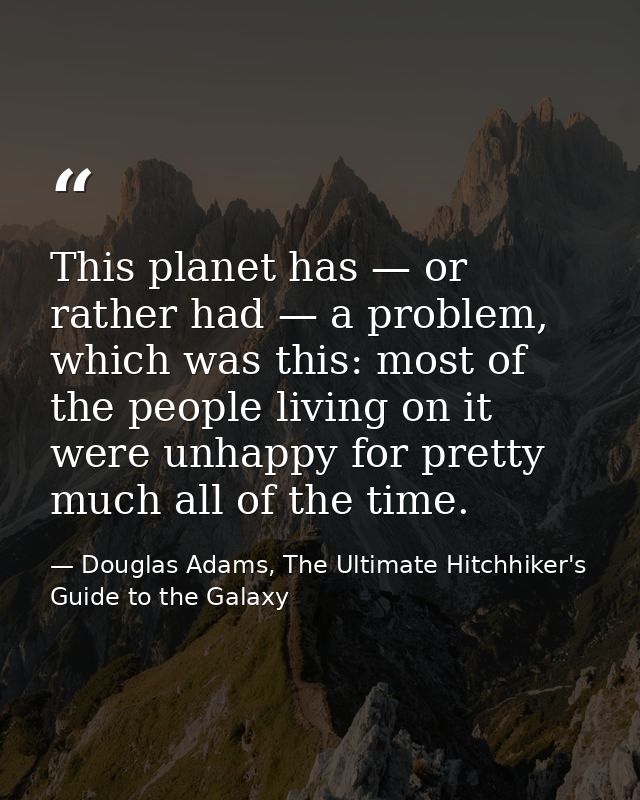 This planet has — or rather had — a problem, which was this: most of the people living on it were unhappy for pretty muc — Douglas Adams, The Ultimate Hitchhiker's Guide to the Galaxy