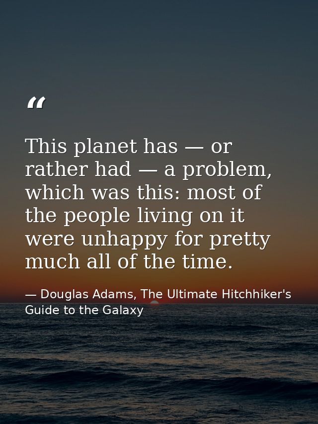 This planet has — or rather had — a problem, which was this: most of the people living on it were unhappy for pretty muc — Douglas Adams, The Ultimate Hitchhiker's Guide to the Galaxy