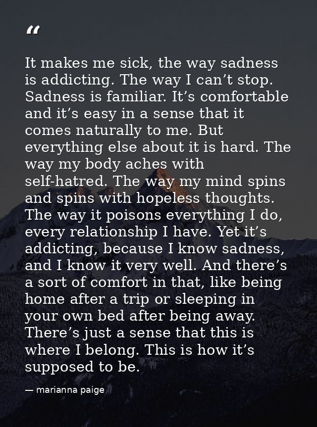 It makes me sick, the way sadness is addicting. The way I can’t stop. Sadness is familiar. It’s comfortable and it’s eas — marianna paige