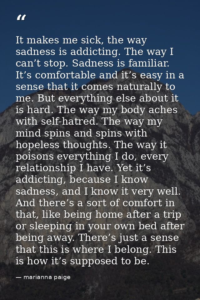 It makes me sick, the way sadness is addicting. The way I can’t stop. Sadness is familiar. It’s comfortable and it’s eas — marianna paige