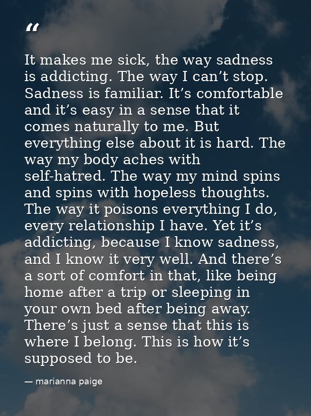 It makes me sick, the way sadness is addicting. The way I can’t stop. Sadness is familiar. It’s comfortable and it’s eas — marianna paige