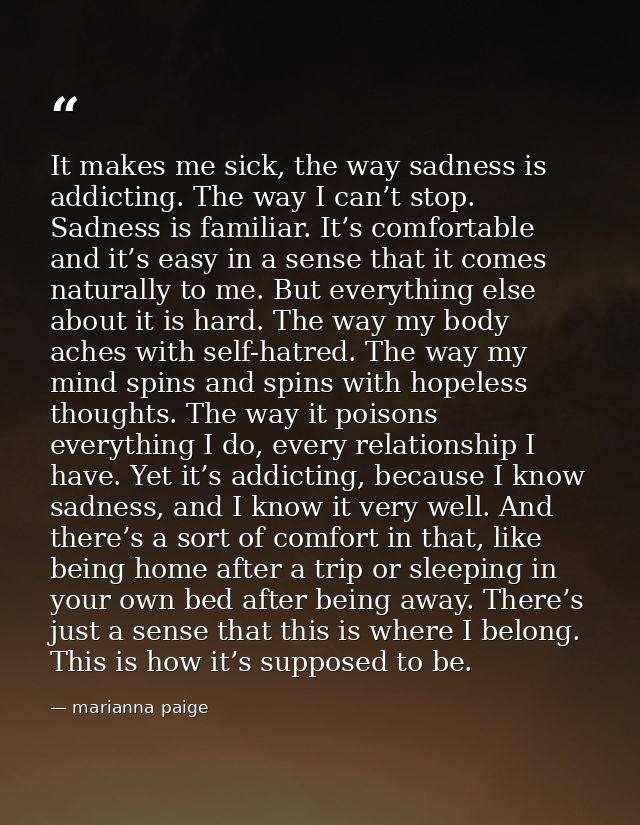 It makes me sick, the way sadness is addicting. The way I can’t stop. Sadness is familiar. It’s comfortable and it’s eas — marianna paige