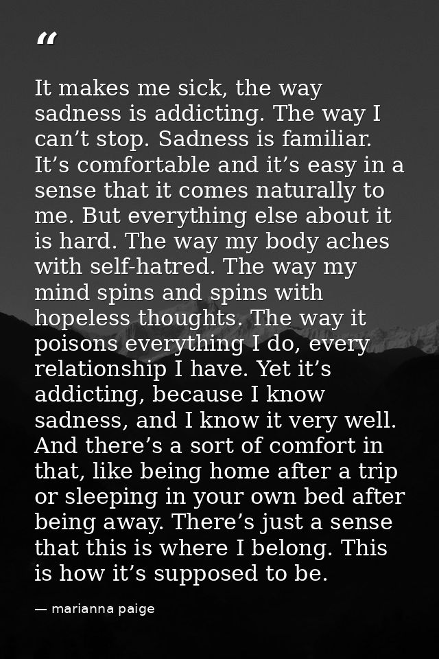 It makes me sick, the way sadness is addicting. The way I can’t stop. Sadness is familiar. It’s comfortable and it’s eas — marianna paige