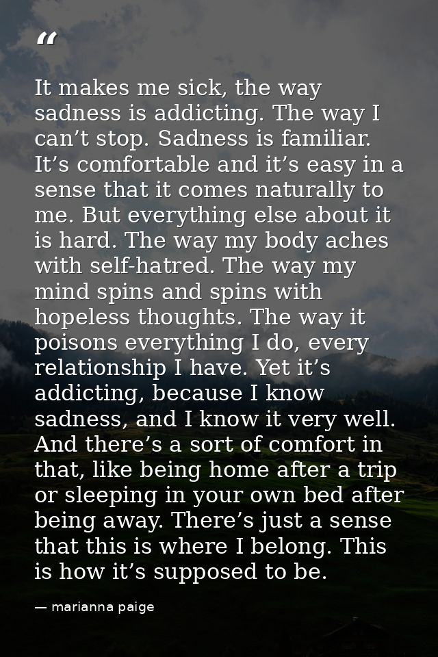 It makes me sick, the way sadness is addicting. The way I can’t stop. Sadness is familiar. It’s comfortable and it’s eas — marianna paige