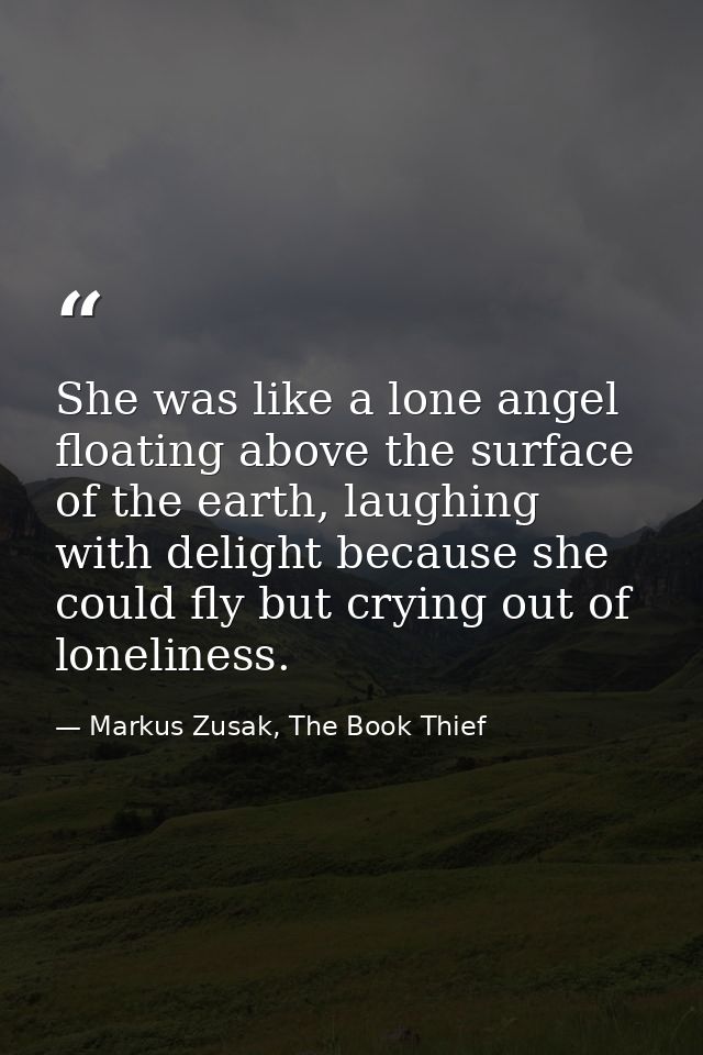 She was like a lone angel floating above the surface of the earth, laughing with delight because she could fly but cryin — Markus Zusak, The Book Thief