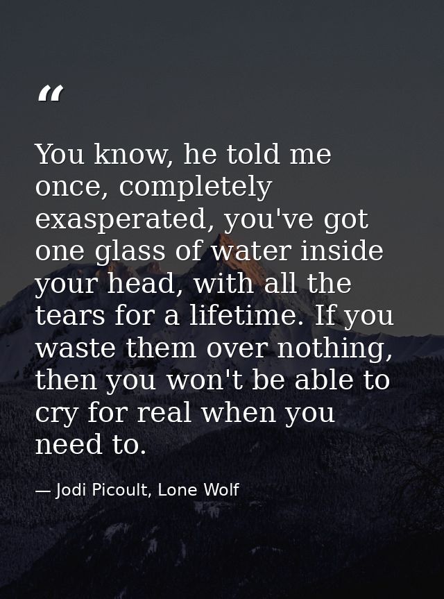 You know, he told me once, completely exasperated, you've got one glass of water inside your head, with all the tears fo — Jodi Picoult, Lone Wolf