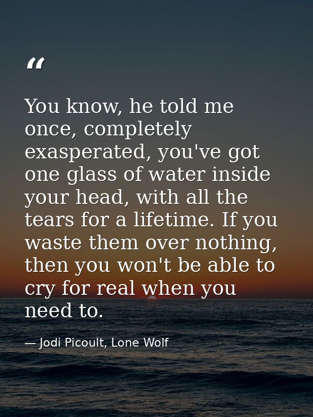 You know, he told me once, completely exasperated, you've got one glass of water inside your head, with all the tears fo — Jodi Picoult, Lone Wolf