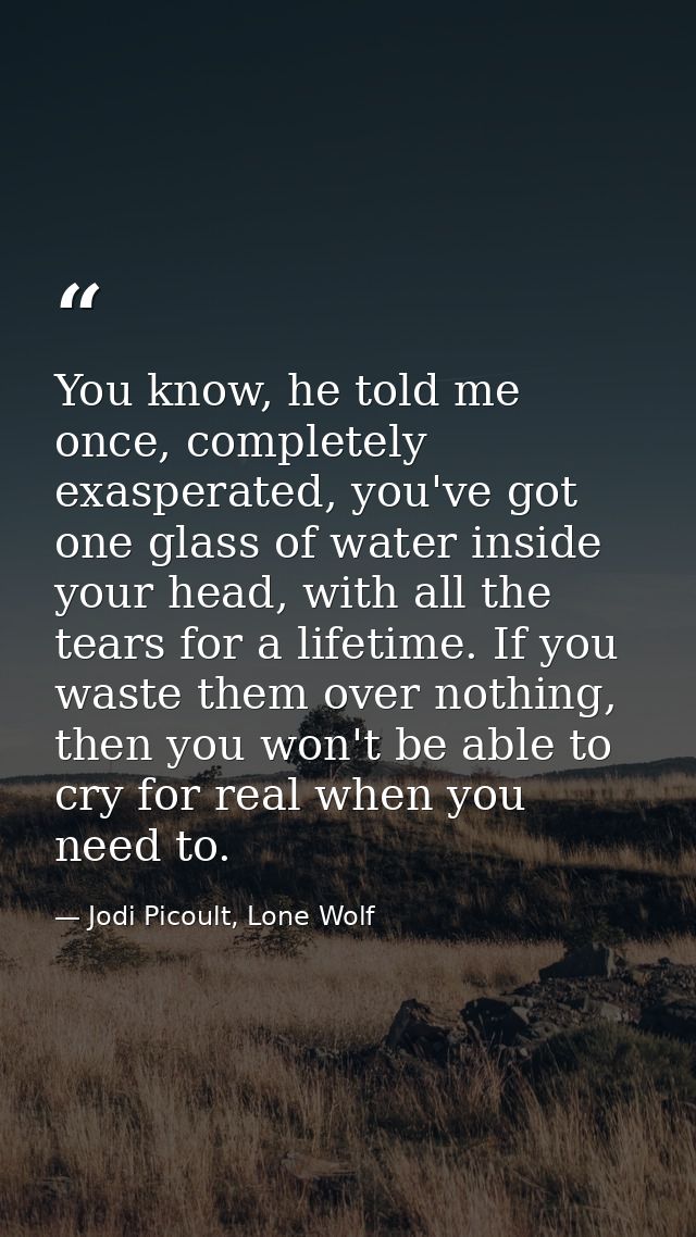 You know, he told me once, completely exasperated, you've got one glass of water inside your head, with all the tears fo — Jodi Picoult, Lone Wolf
