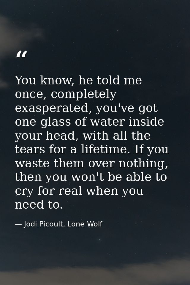 You know, he told me once, completely exasperated, you've got one glass of water inside your head, with all the tears fo — Jodi Picoult, Lone Wolf