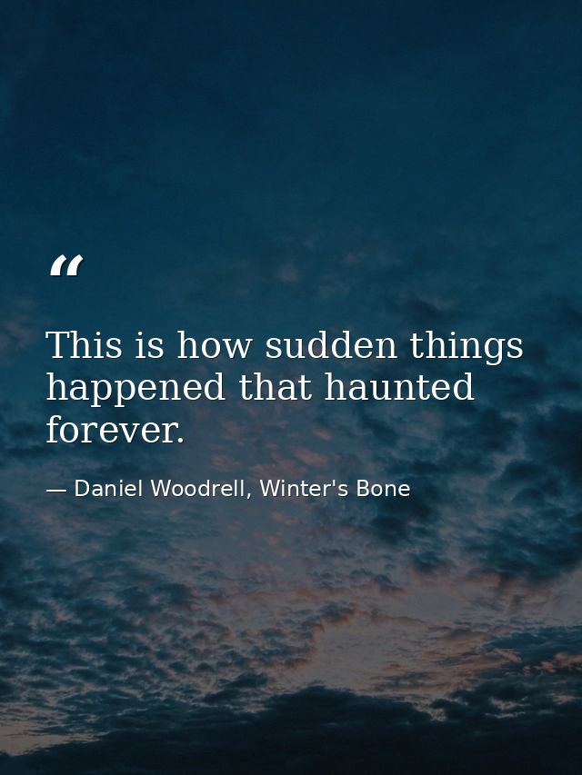 This is how sudden things happened that haunted forever. — Daniel Woodrell, Winter's Bone