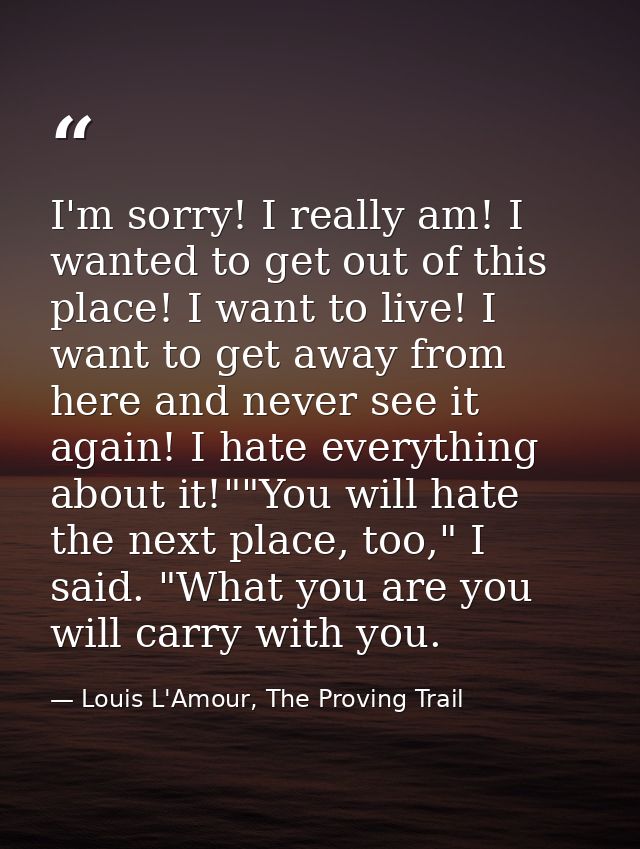 I'm sorry! I really am! I wanted to get out of this place! I want to live! I want to get away from here and never see it — Louis L'Amour, The Proving Trail
