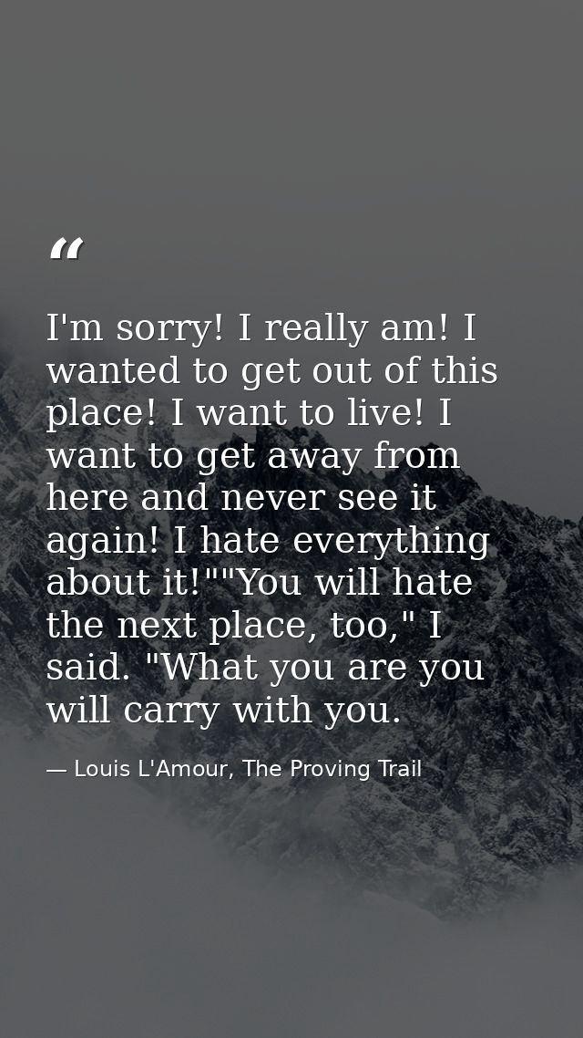 I'm sorry! I really am! I wanted to get out of this place! I want to live! I want to get away from here and never see it — Louis L'Amour, The Proving Trail