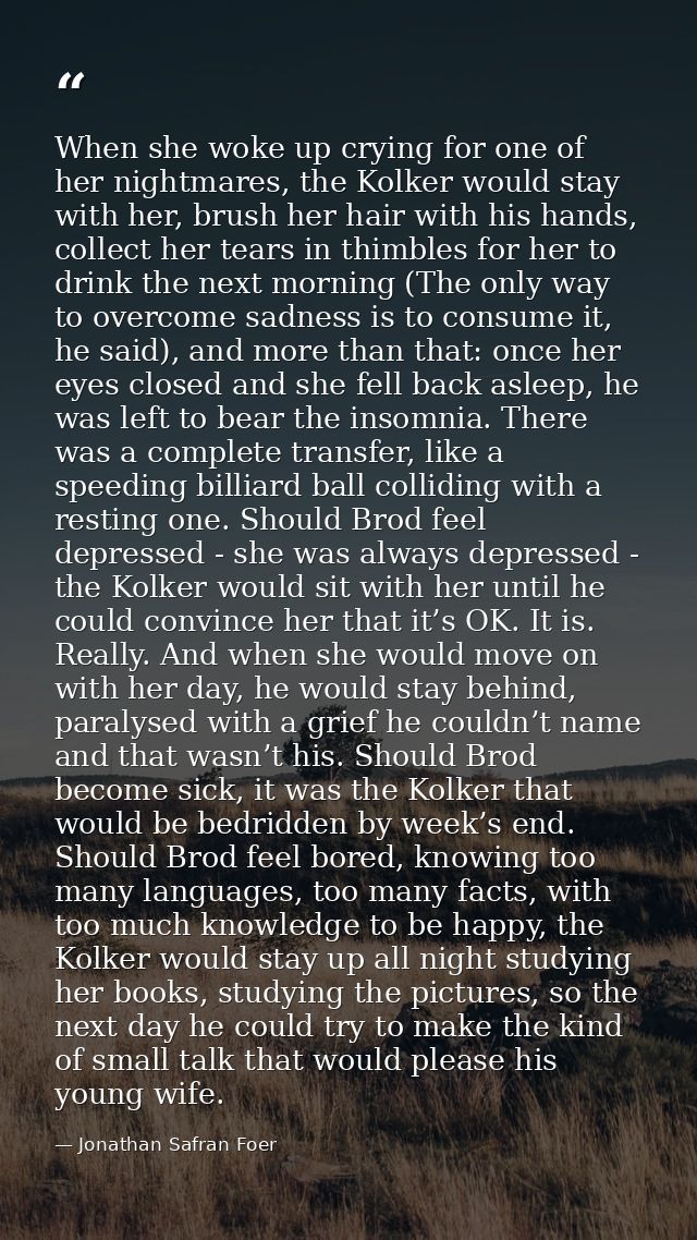 When she woke up crying for one of her nightmares, the Kolker would stay with her, brush her hair with his hands, collec — Jonathan Safran Foer