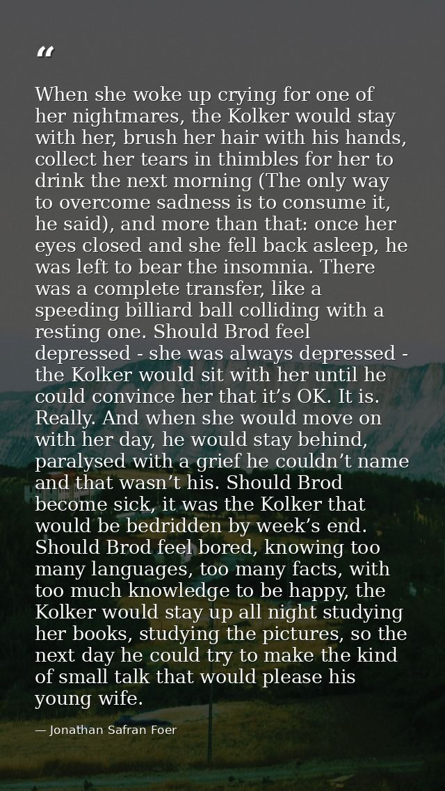 When she woke up crying for one of her nightmares, the Kolker would stay with her, brush her hair with his hands, collec — Jonathan Safran Foer