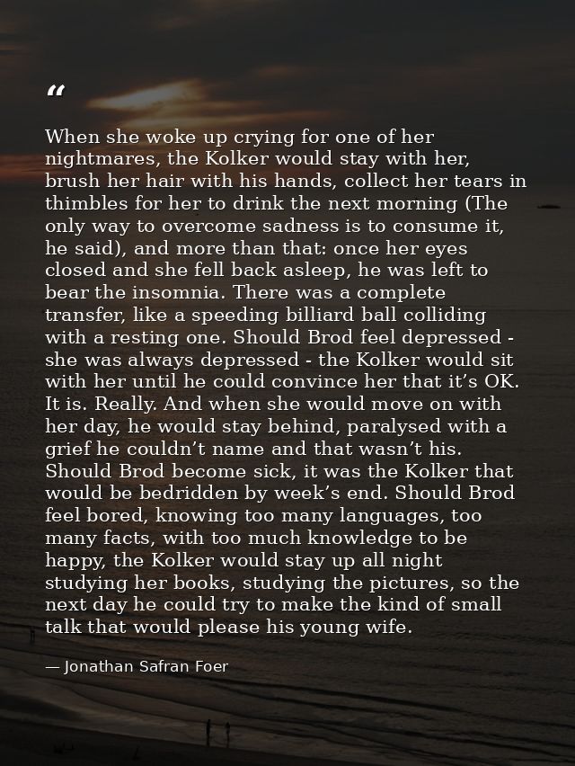 When she woke up crying for one of her nightmares, the Kolker would stay with her, brush her hair with his hands, collec — Jonathan Safran Foer