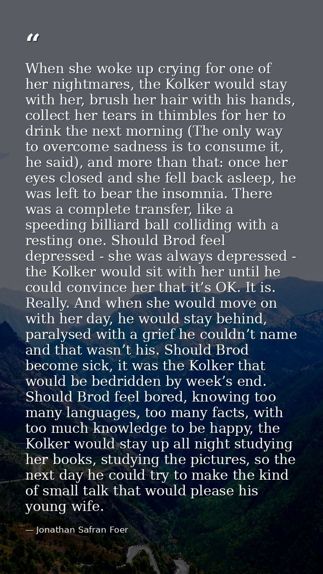 When she woke up crying for one of her nightmares, the Kolker would stay with her, brush her hair with his hands, collec — Jonathan Safran Foer