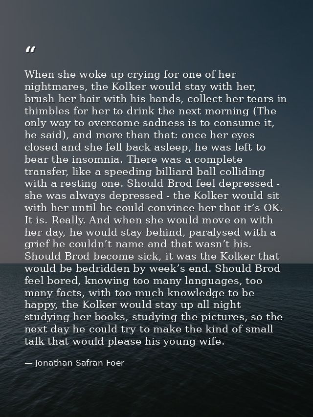When she woke up crying for one of her nightmares, the Kolker would stay with her, brush her hair with his hands, collec — Jonathan Safran Foer