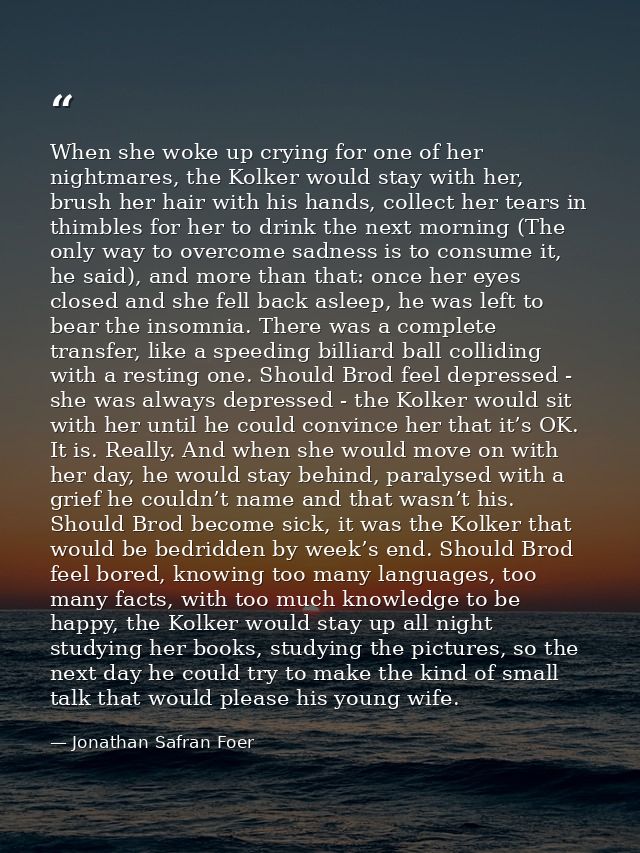 When she woke up crying for one of her nightmares, the Kolker would stay with her, brush her hair with his hands, collec — Jonathan Safran Foer