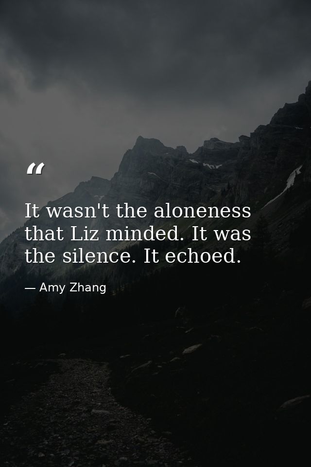 It wasn't the aloneness that Liz minded. It was the silence. It echoed. — Amy Zhang