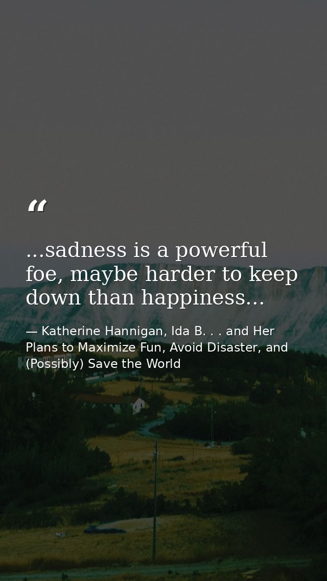 ...sadness is a powerful foe, maybe harder to keep down than happiness... — Katherine Hannigan, Ida B. . . and Her Plans to Maximize Fun, Avoid Disaster, and (Possibly) Save the World