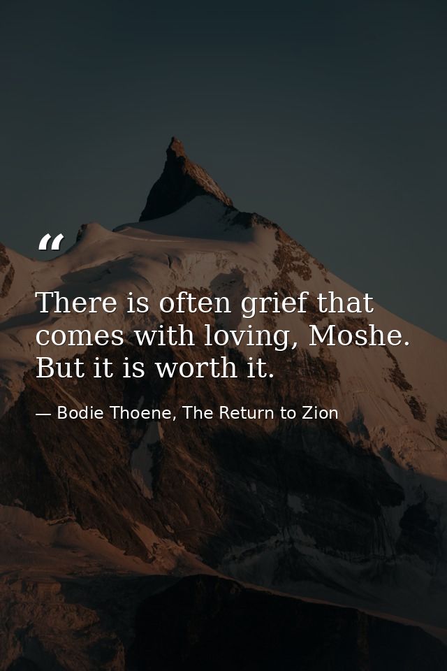 There is often grief that comes with loving, Moshe. But it is worth it. — Bodie Thoene, The Return to Zion