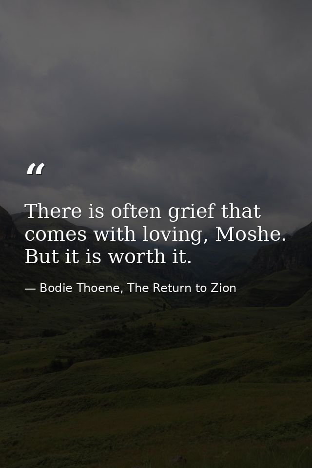 There is often grief that comes with loving, Moshe. But it is worth it. — Bodie Thoene, The Return to Zion