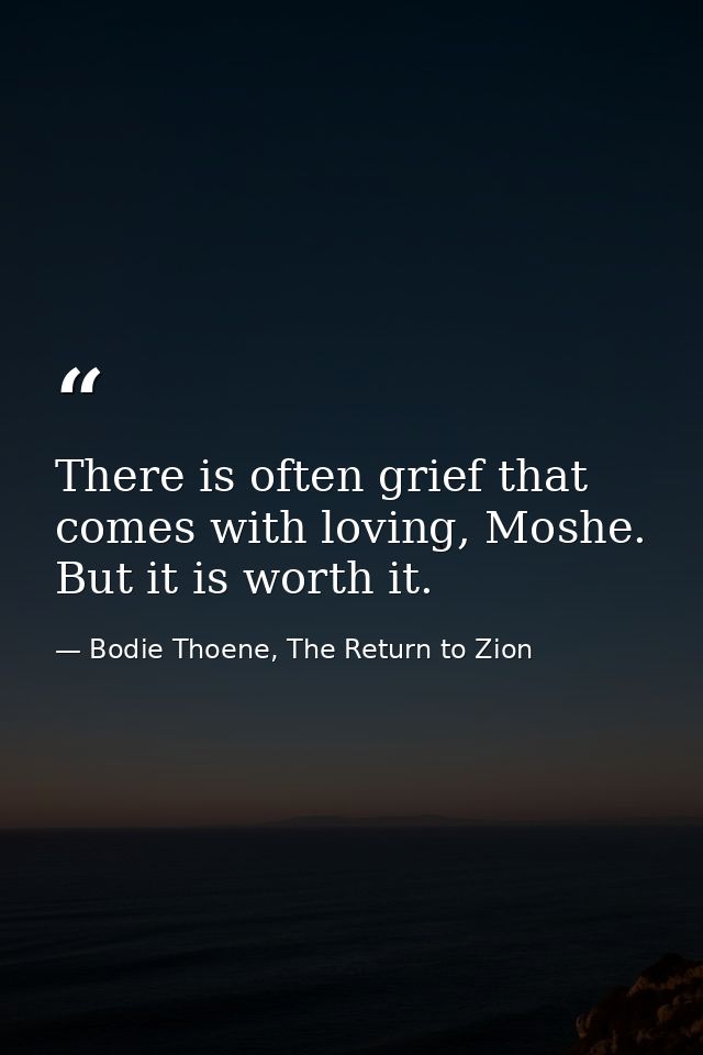 There is often grief that comes with loving, Moshe. But it is worth it. — Bodie Thoene, The Return to Zion