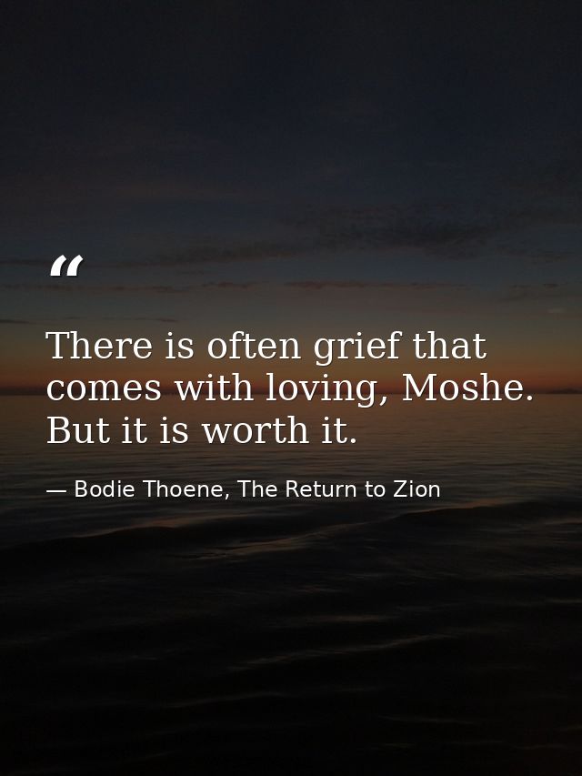 There is often grief that comes with loving, Moshe. But it is worth it. — Bodie Thoene, The Return to Zion