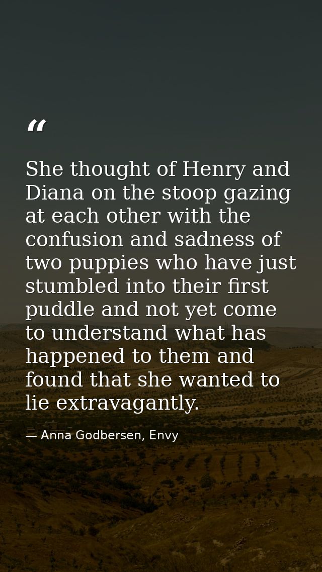 She thought of Henry and Diana on the stoop gazing at each other with the confusion and sadness of two puppies who have  — Anna Godbersen, Envy