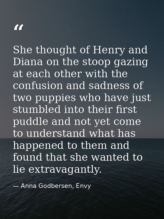 She thought of Henry and Diana on the stoop gazing at each other with the confusion and sadness of two puppies who have  — Anna Godbersen, Envy