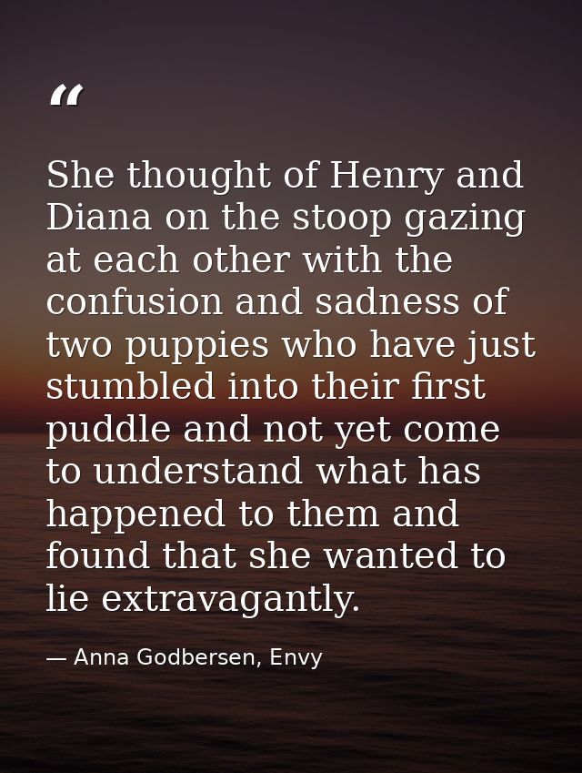 She thought of Henry and Diana on the stoop gazing at each other with the confusion and sadness of two puppies who have  — Anna Godbersen, Envy