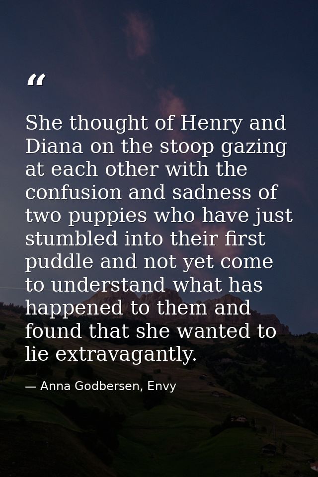 She thought of Henry and Diana on the stoop gazing at each other with the confusion and sadness of two puppies who have  — Anna Godbersen, Envy