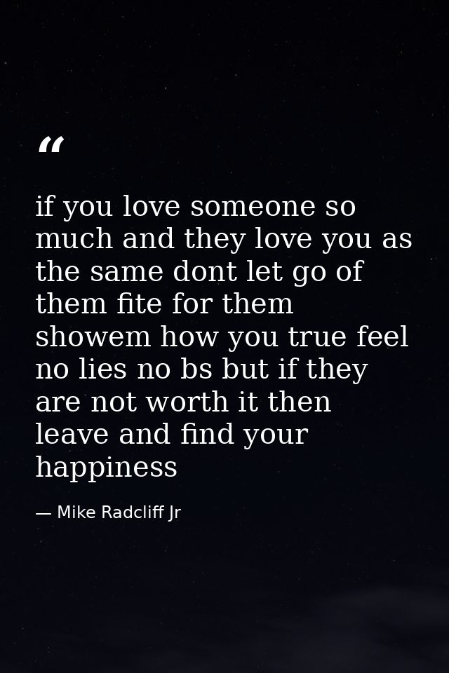 if you love someone so much and they love you as the same dont let go of them fite for them showem how you true feel no  — Mike Radcliff Jr